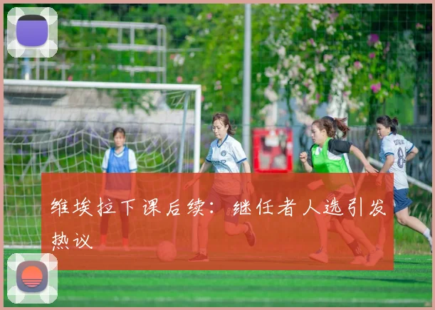 维埃拉下课后续:继任者人选引发热议